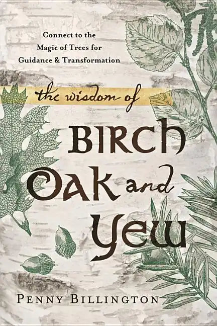 The Wisdom of Birch, Oak, and Yew: Connect to the Magic of Trees for Guidance & Transformation - Paperback