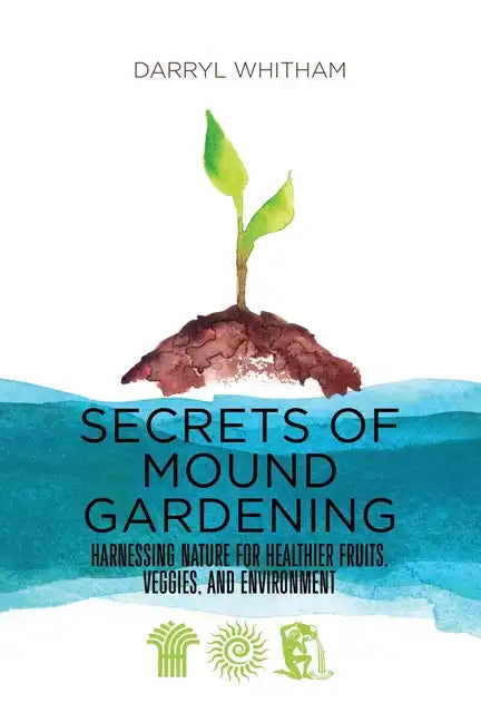 Secrets of Mound Gardening: Harnessing Nature for Healthier Fruits, Veggies, and Environment - Paperback
