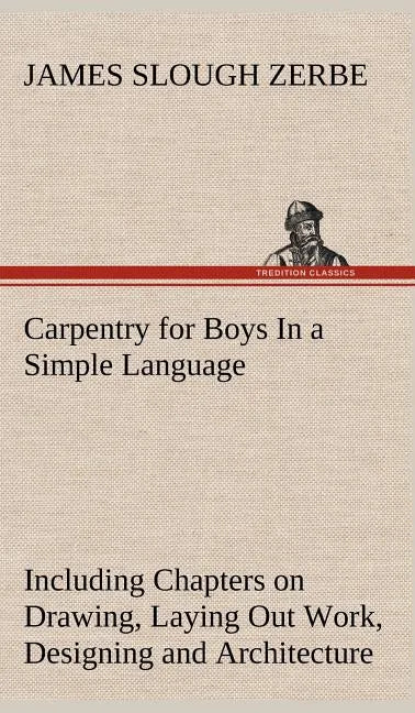 Carpentry for Boys In a Simple Language, Including Chapters on Drawing, Laying Out Work, Designing and Architecture With 250 Original Illustrations - Hardcover