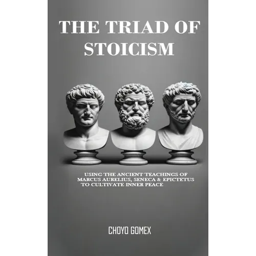 The Triad of Stoicism: The Ancient Teachings of Marcus Aurelius, Seneca & Epictetus To Cultivate Inner Peace - Hardcover