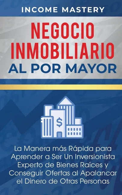 Negocio Inmobiliario al por Mayor: La manera más Rápida para Aprender a ser un Inversionista Experto de Bienes Raíces y Conseguir Ofertas al Apalancar - Paperback