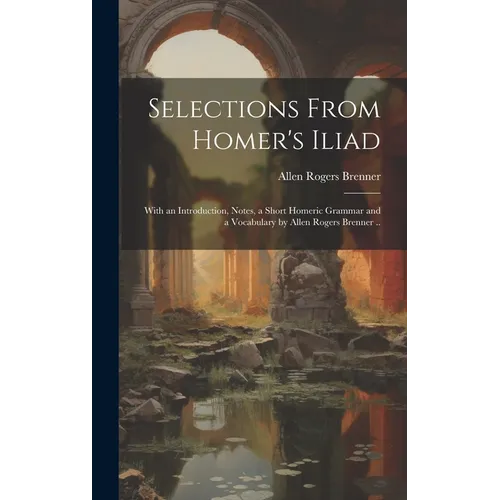 Selections From Homer's Iliad: With an Introduction, Notes, a Short Homeric Grammar and a Vocabulary by Allen Rogers Brenner .. - Hardcover