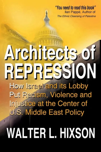 Architects of Repression: How Israel and Its Lobby Put Racism, Violence and Injustice at the Center of US Middle East Policy - Paperback