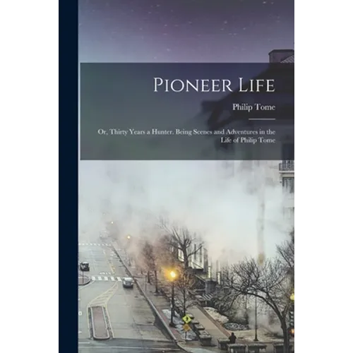 Pioneer Life; or, Thirty Years a Hunter. Being Scenes and Adventures in the Life of Philip Tome - Paperback