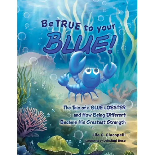 Be True to Your Blue: The Tale of a Blue Lobster and How Being Different Became His Greatest Strength - Paperback