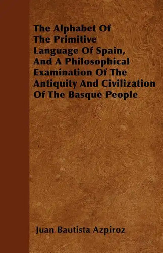 The Alphabet Of The Primitive Language Of Spain, And A Philosophical Examination Of The Antiquity And Civilization Of The Basque People - Paperback