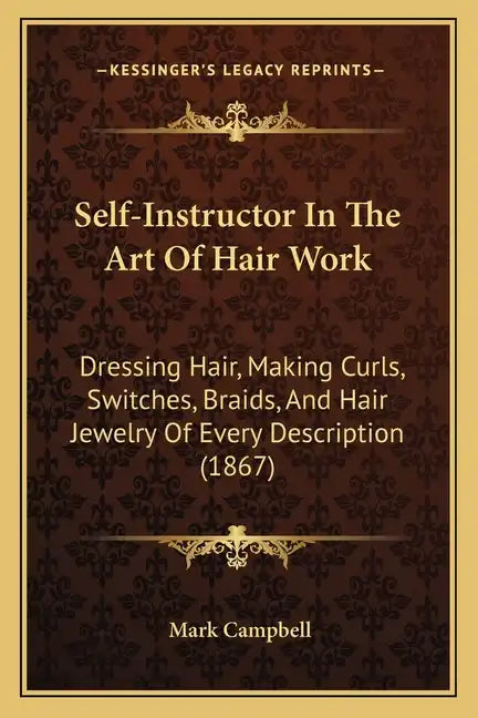 Self-Instructor In The Art Of Hair Work: Dressing Hair, Making Curls, Switches, Braids, And Hair Jewelry Of Every Description (1867) - Paperback