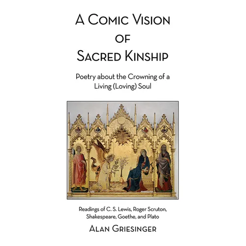 A Comic Vision of Sacred Kinship: Poetry about the Crowning of a Living (Loving) Soul: Readings of C. S. Lewis, Roger Scruton, Shakespeare, Goethe, an - Hardcover
