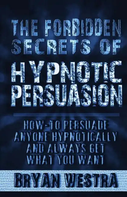 The Forbidden Secrets of Hypnotic Persuasion: How-To Persuade Anyone Hypnotically And Always Get What You Want - Paperback