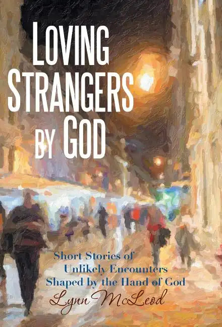 Loving Strangers by God: Short Stories of Unlikely Encounters Shaped by the Hand of God - Hardcover