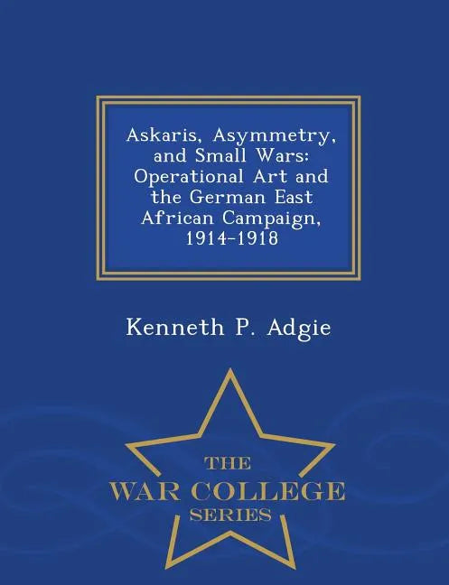 Askaris, Asymmetry, and Small Wars: Operational Art and the German East African Campaign, 1914-1918 - War College Series - Paperback