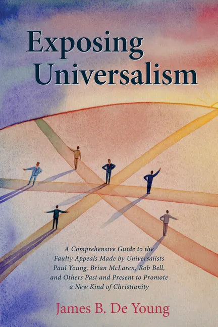 Exposing Universalism: A Comprehensive Guide to the Faulty Appeals Made by Universalists Paul Young, Brian McLaren, Rob Bell, and Others Past - Paperback