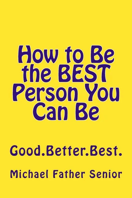 How to Be the BEST Person You Can Be: Good. Better. Best. - Paperback