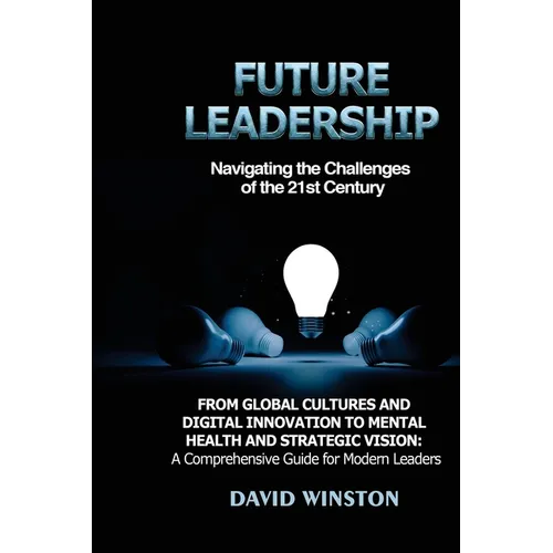 Future Leadership: From Global Cultures and Digital Innovation to Mental Health and Strategic Vision: A Comprehensive Guide for Modern Leaders - Paperback