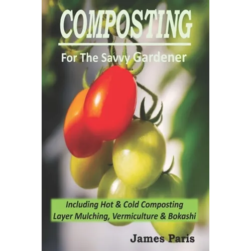 Composting For The Savvy Gardener: Including Hot and Cold Composting, Layer Mulching, Vermiculture and Bokashi - Paperback