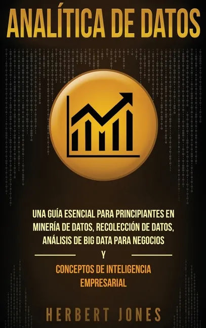 Analítica de datos: Una guía esencial para principiantes en minería de datos, recolección de datos, análisis de big data para negocios y c - Hardcover