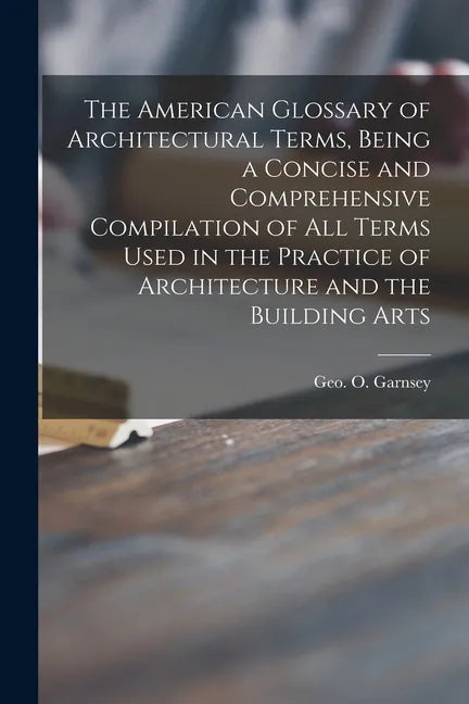 The American Glossary of Architectural Terms, Being a Concise and Comprehensive Compilation of All Terms Used in the Practice of Architecture and the - Paperback