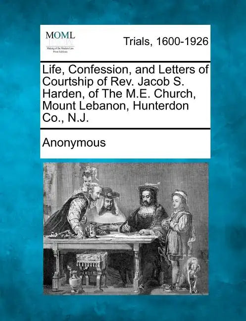 Life, Confession, and Letters of Courtship of REV. Jacob S. Harden, of the M.E. Church, Mount Lebanon, Hunterdon Co., N.J. - Paperback