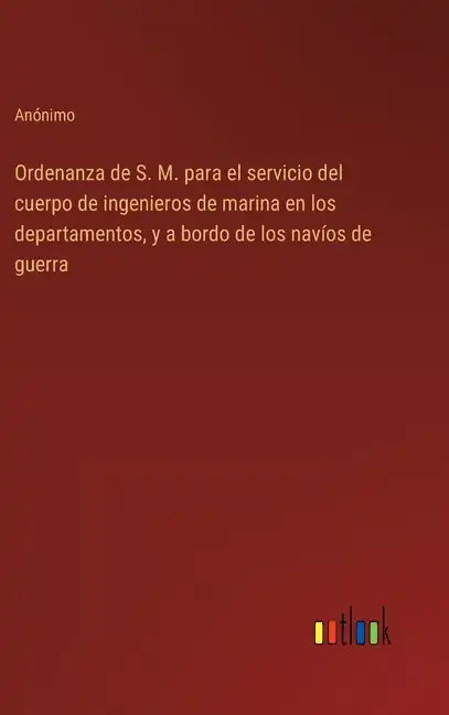 Ordenanza de S. M. para el servicio del cuerpo de ingenieros de marina en los departamentos, y a bordo de los navíos de guerra - Hardcover