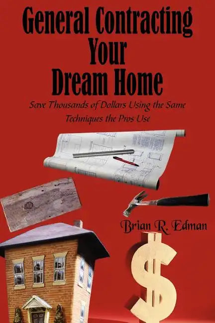 General Contracting Your Dream Home: Save Thousands of Dollars Using the Same Techniques the Pros Use - Paperback