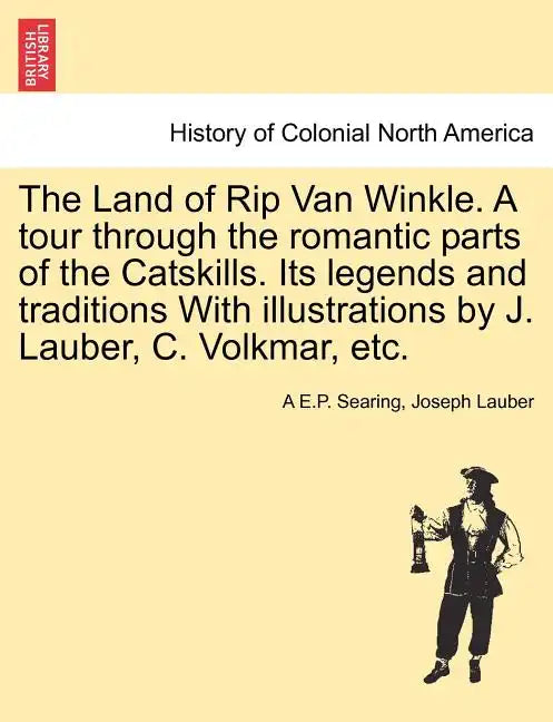 The Land of Rip Van Winkle. a Tour Through the Romantic Parts of the Catskills. Its Legends and Traditions with Illustrations by J. Lauber, C. Volkmar - Paperback