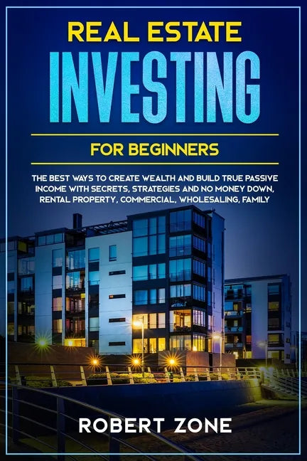 Real Estate Investing For Beginners: The Best Ways To Create Wealth And Build True Passive Income with Secrets and Strategies and No Money Down, Renta - Paperback