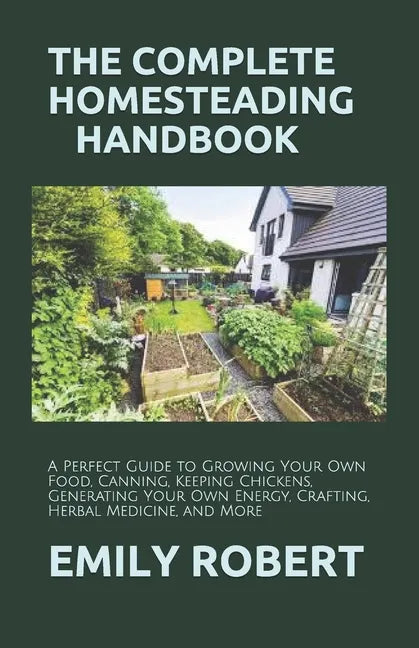 The Complete Homesteading Handbook: A Perfect Guide to Growing Your Own Food, Canning, Keeping Chickens, Generating Your Own Energy, Crafting, Herbal - Paperback