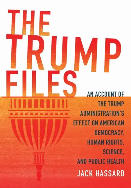 The Trump Files: An Account of the Trump Administration's Effect on American Democracy, Human Rights, Science and Public Health - Hardcover