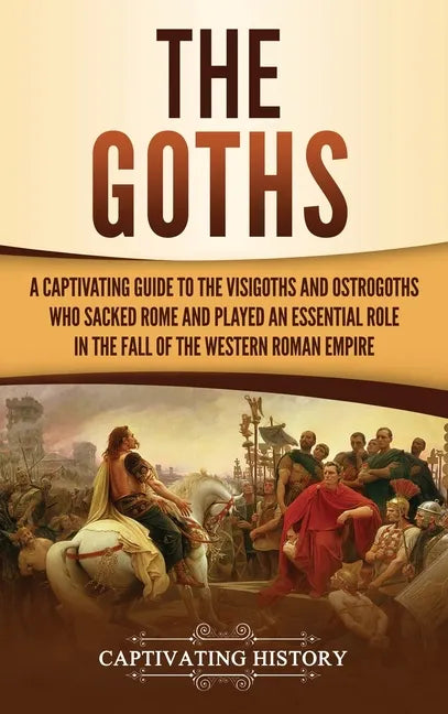 The Goths: A Captivating Guide to the Visigoths and Ostrogoths Who Sacked Rome and Played an Essential Role in the Fall of the Western Roman Empire - Hardcover