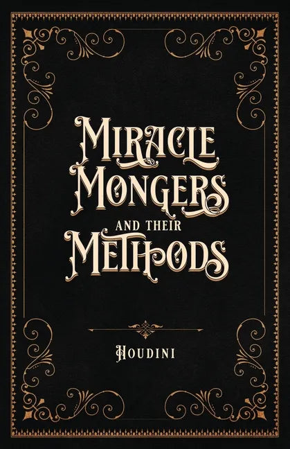 Miracle Mongers and Their Methods (Centennial Edition): A Complete Exposé of the Modus Operandi of Fire Eaters, Heat Resistors, Poison Eaters, Venomou - Paperback