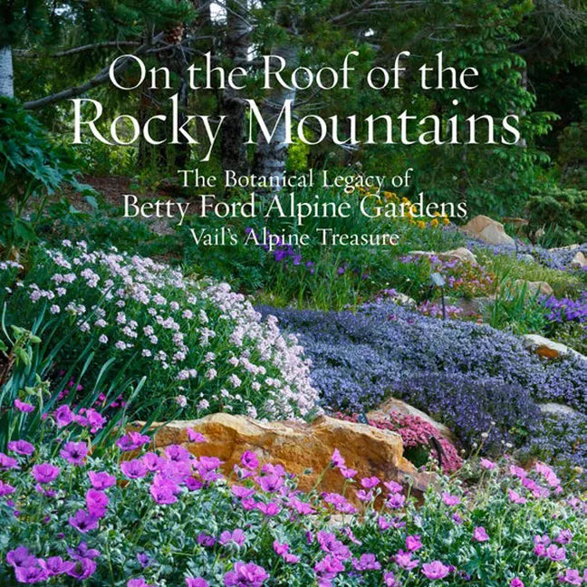 On the Roof of the Rocky Mountains: The Botanical Legacy of Betty Ford Alpine Gardens, Vail's Alpine Treasure - Hardcover
