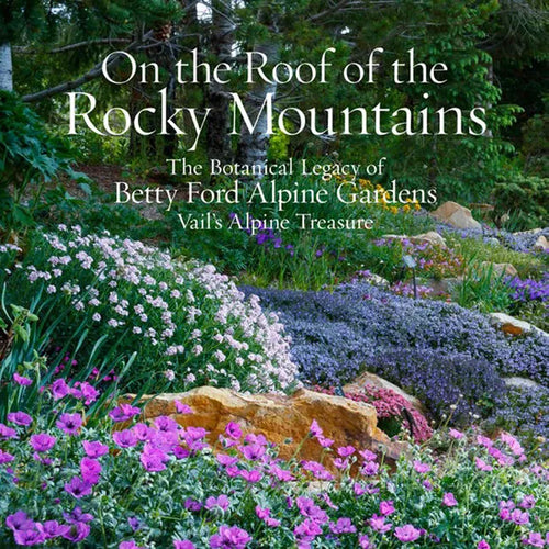 On the Roof of the Rocky Mountains: The Botanical Legacy of Betty Ford Alpine Gardens, Vail's Alpine Treasure - Hardcover