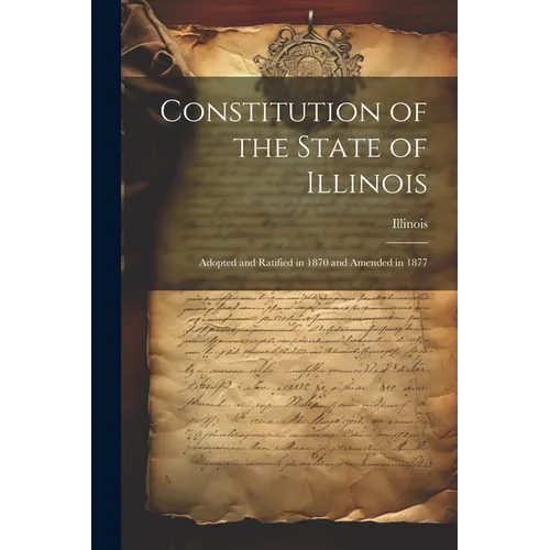 Constitution of the State of Illinois: Adopted and Ratified in 1870 and Amended in 1877 - Paperback