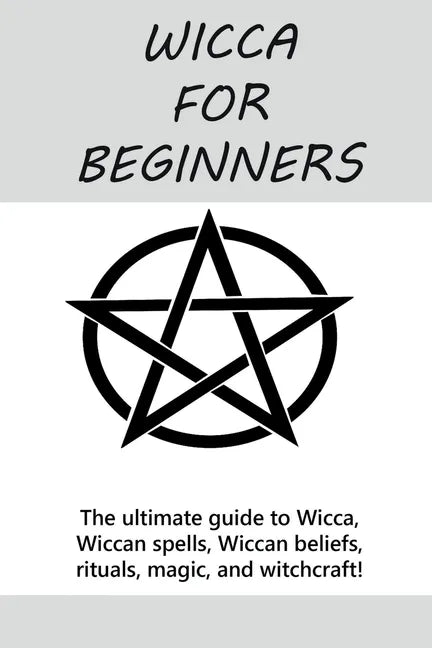 Wicca for Beginners: The ultimate guide to Wicca, Wiccan spells, Wiccan beliefs, rituals, magic, and witchcraft! - Paperback