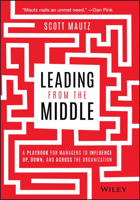 Leading from the Middle: A Playbook for Managers to Influence Up, Down, and Across the Organization - Hardcover