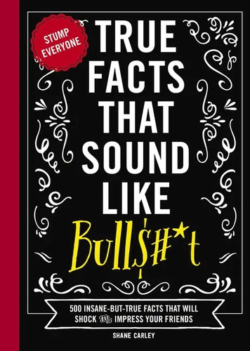 True Facts That Sound Like Bull$#*t: 500 Insane-But-True Facts That Will Shock and Impress Your Friends - Hardcover