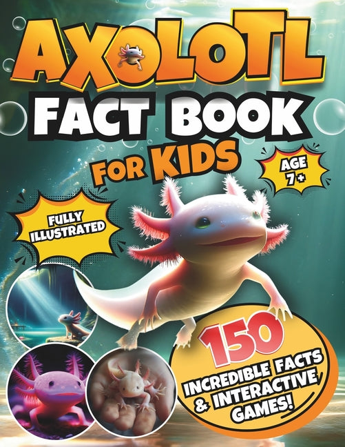 Axolotl Fact Book for Kids: A Fully Illustrated Journey Uncover 150 Incredible Facts About This Cute Amphibian and Enjoy Interactive Games! - Paperback