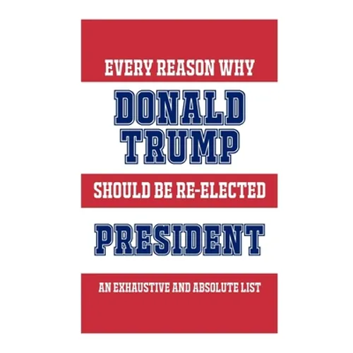 Every Reason Why Donald Trump Should Be Re-Elected President: An Exhaustive And Absolute List - Paperback