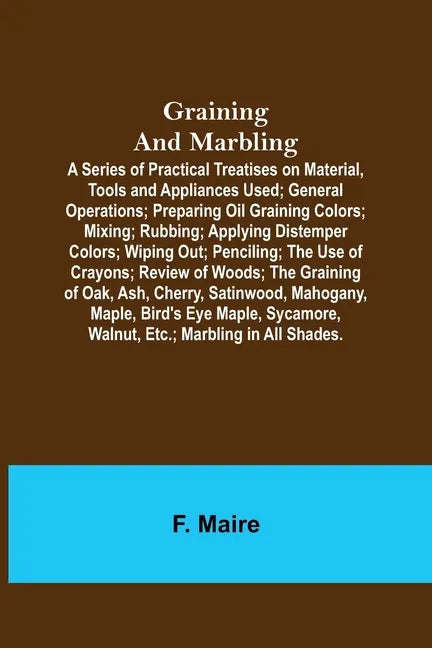 Graining and Marbling; A Series of Practical Treatises on Material, Tools and Appliances Used; General Operations; Preparing Oil Graining Colors; Mixi - Paperback