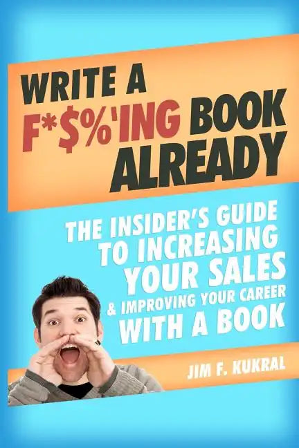 Write a F*$%'ing Book Already: The Insider's Guide To Increasing Your Sales & Improving Your Career With A Book - Paperback