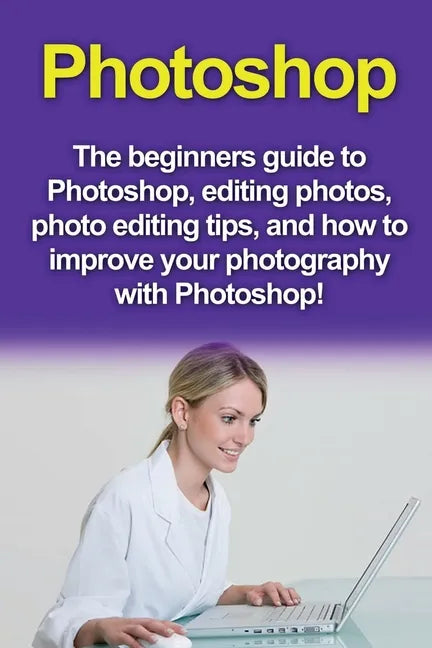 Photoshop: The beginners guide to Photoshop, Editing Photos, Photo Editing Tips, and How to Improve your Photography with Photoshop! - Paperback