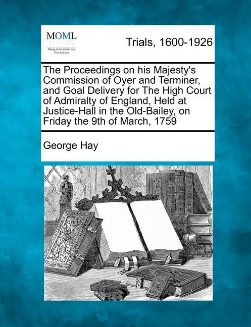 The Proceedings on His Majesty's Commission of Oyer and Terminer, and Goal Delivery for the High Court of Admiralty of England, Held at Justice-Hall i - Paperback