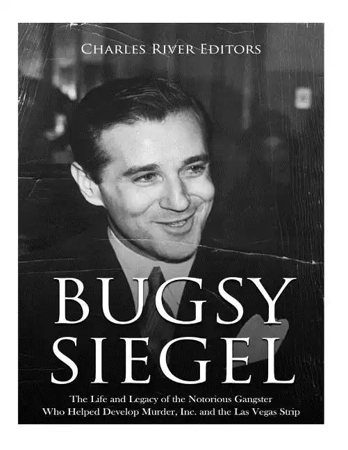 Bugsy Siegel: The Life and Legacy of the Notorious Gangster Who Helped Develop Murder, Inc. and the Las Vegas Strip - Paperback