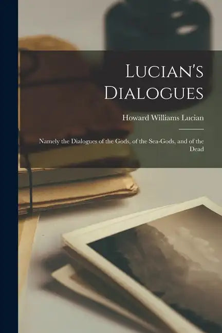 Lucian's Dialogues: Namely the Dialogues of the Gods, of the Sea-gods, and of the Dead - Paperback
