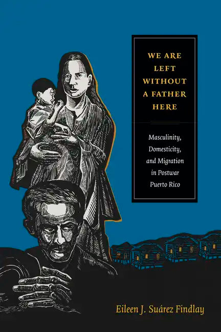 We Are Left Without a Father Here: Masculinity, Domesticity, and Migration in Postwar Puerto Rico - Paperback