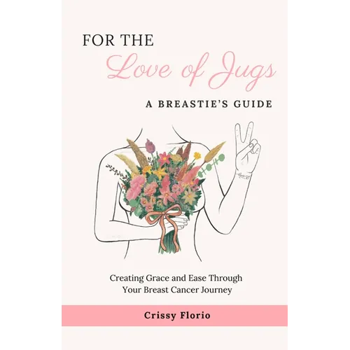 For the Love of Jugs: A Breastie's Guide, Creating Grace and Ease Through Your Breast Cancer Journey - Paperback