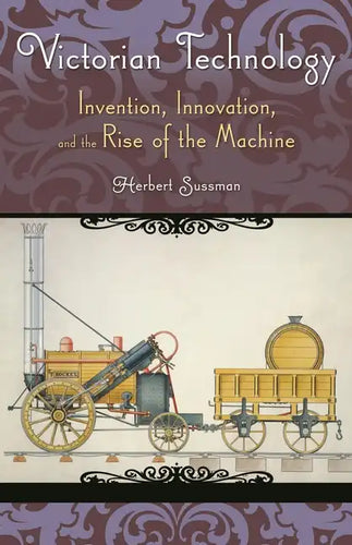 Victorian Technology: Invention, Innovation, and the Rise of the Machine - Hardcover