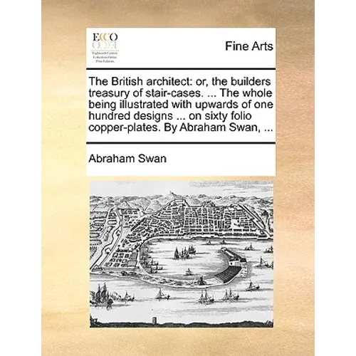 The British Architect: Or, the Builders Treasury of Stair-Cases. ... the Whole Being Illustrated with Upwards of One Hundred Designs ... on S