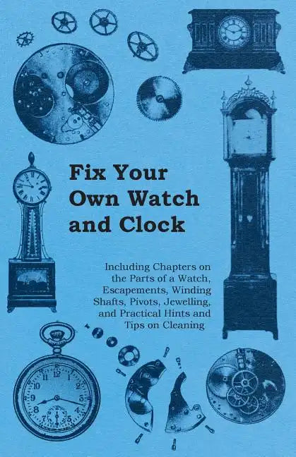 Fix Your Own Watch and Clock - Including Chapters on the Parts of a Watch, Escapements, Winding Shafts, Pivots, Jewelling, and Practical Hints and Tip - Paperback