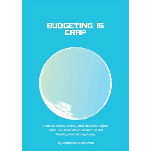 Budgeting Is Crap: It Causes Stress, Anxiety, and Sleepless Nights. Learn The Alternative Solution To Not Flushing Your Money Away - Paperback